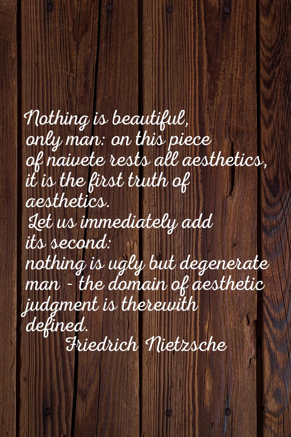 Nothing is beautiful, only man: on this piece of naivete rests all aesthetics, it is the first trut