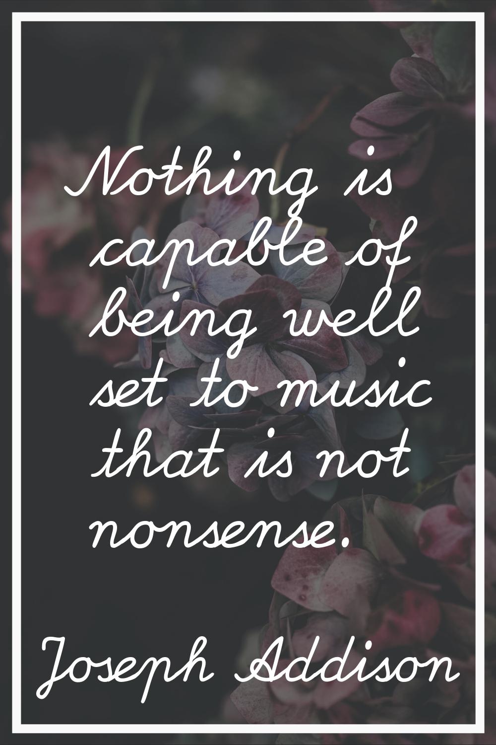 Nothing is capable of being well set to music that is not nonsense.