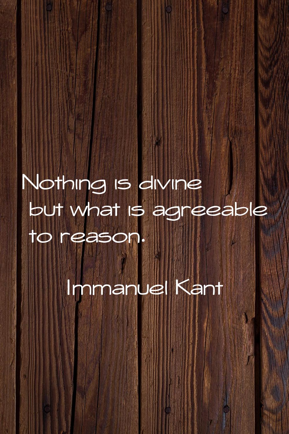 Nothing is divine but what is agreeable to reason.