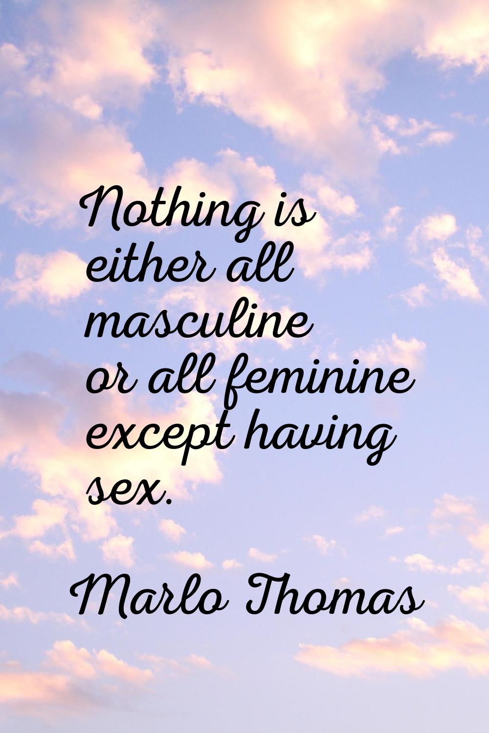 Nothing is either all masculine or all feminine except having sex.