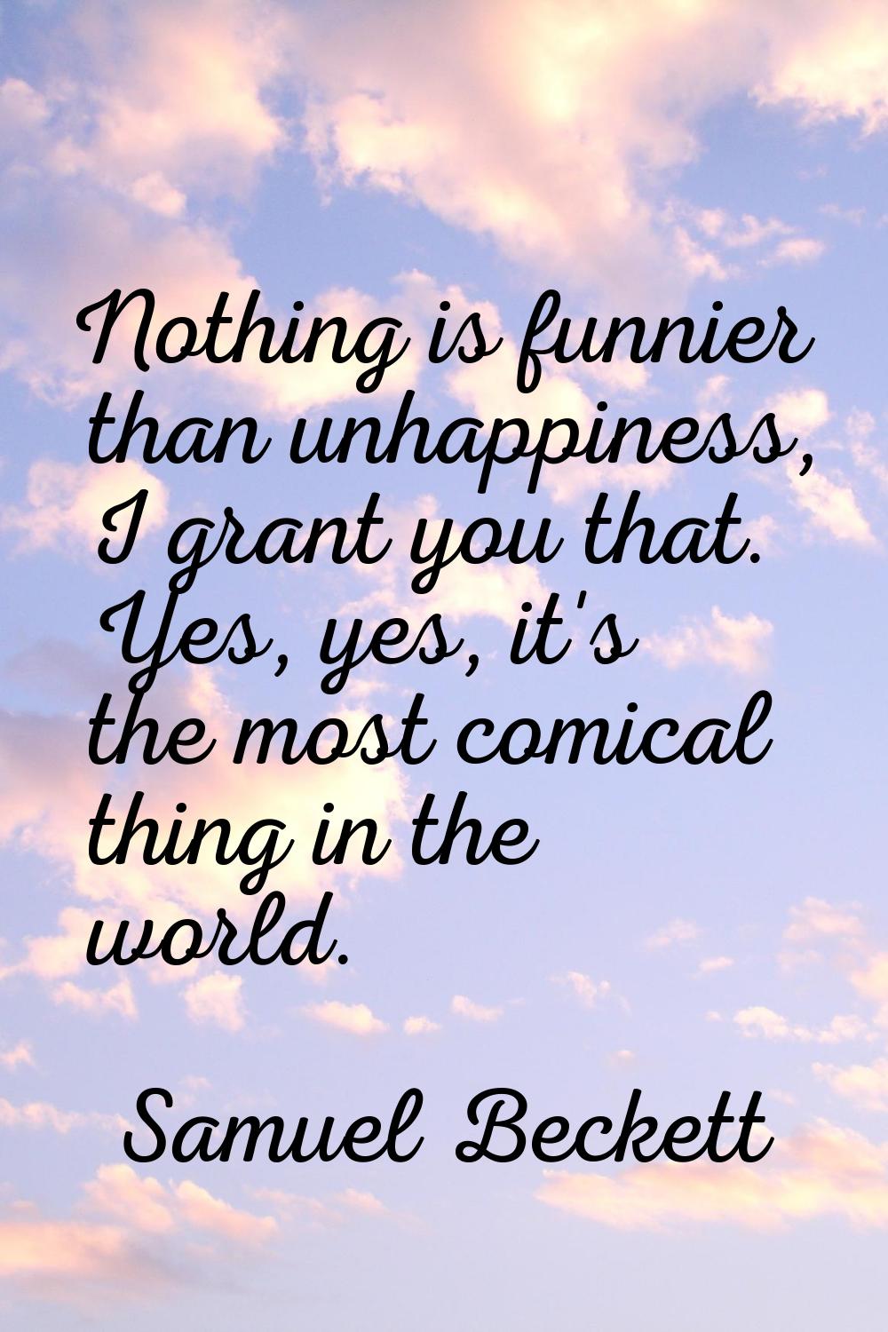 Nothing is funnier than unhappiness, I grant you that. Yes, yes, it's the most comical thing in the