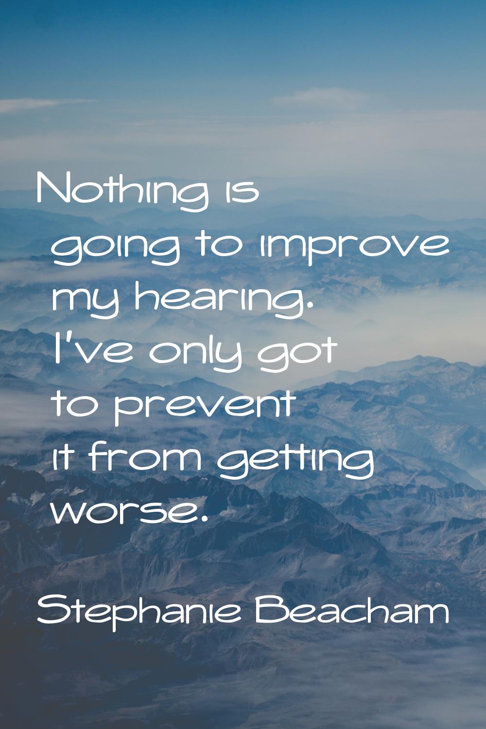 Nothing is going to improve my hearing. I've only got to prevent it from getting worse.