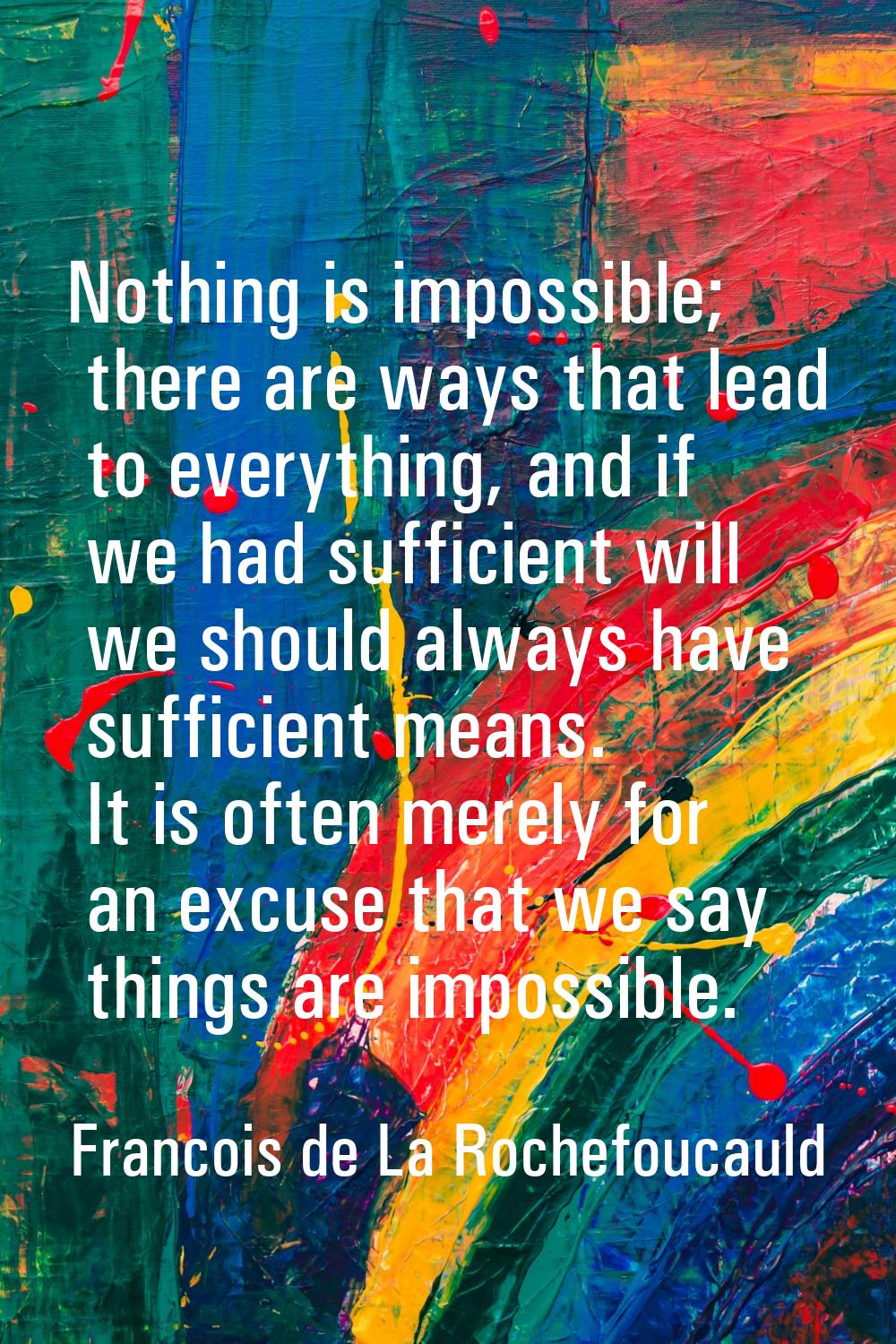 Nothing is impossible; there are ways that lead to everything, and if we had sufficient will we sho