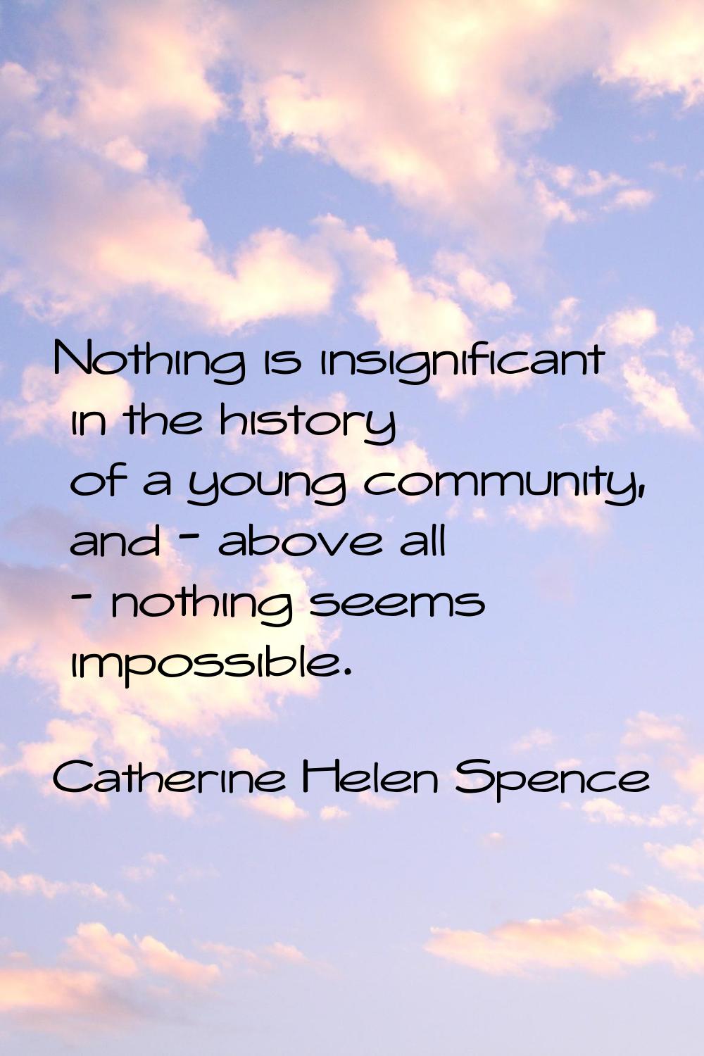 Nothing is insignificant in the history of a young community, and - above all - nothing seems impos