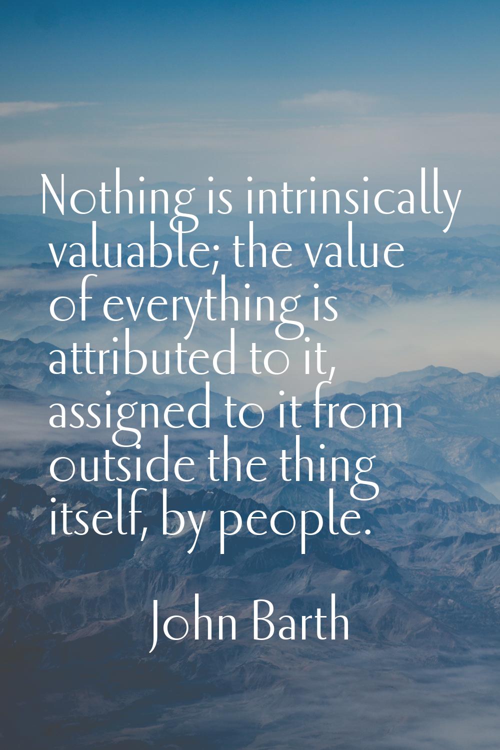 Nothing is intrinsically valuable; the value of everything is attributed to it, assigned to it from