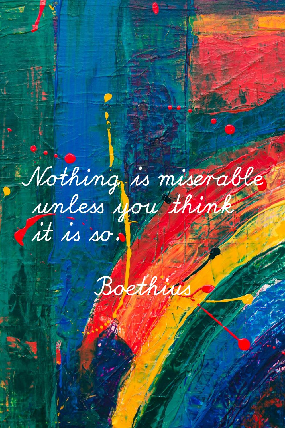 Nothing is miserable unless you think it is so.
