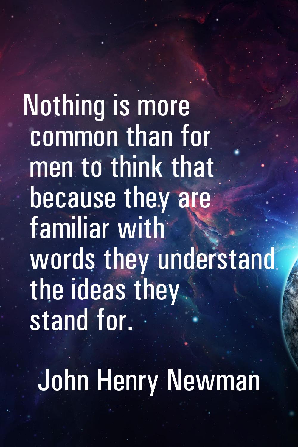 Nothing is more common than for men to think that because they are familiar with words they underst