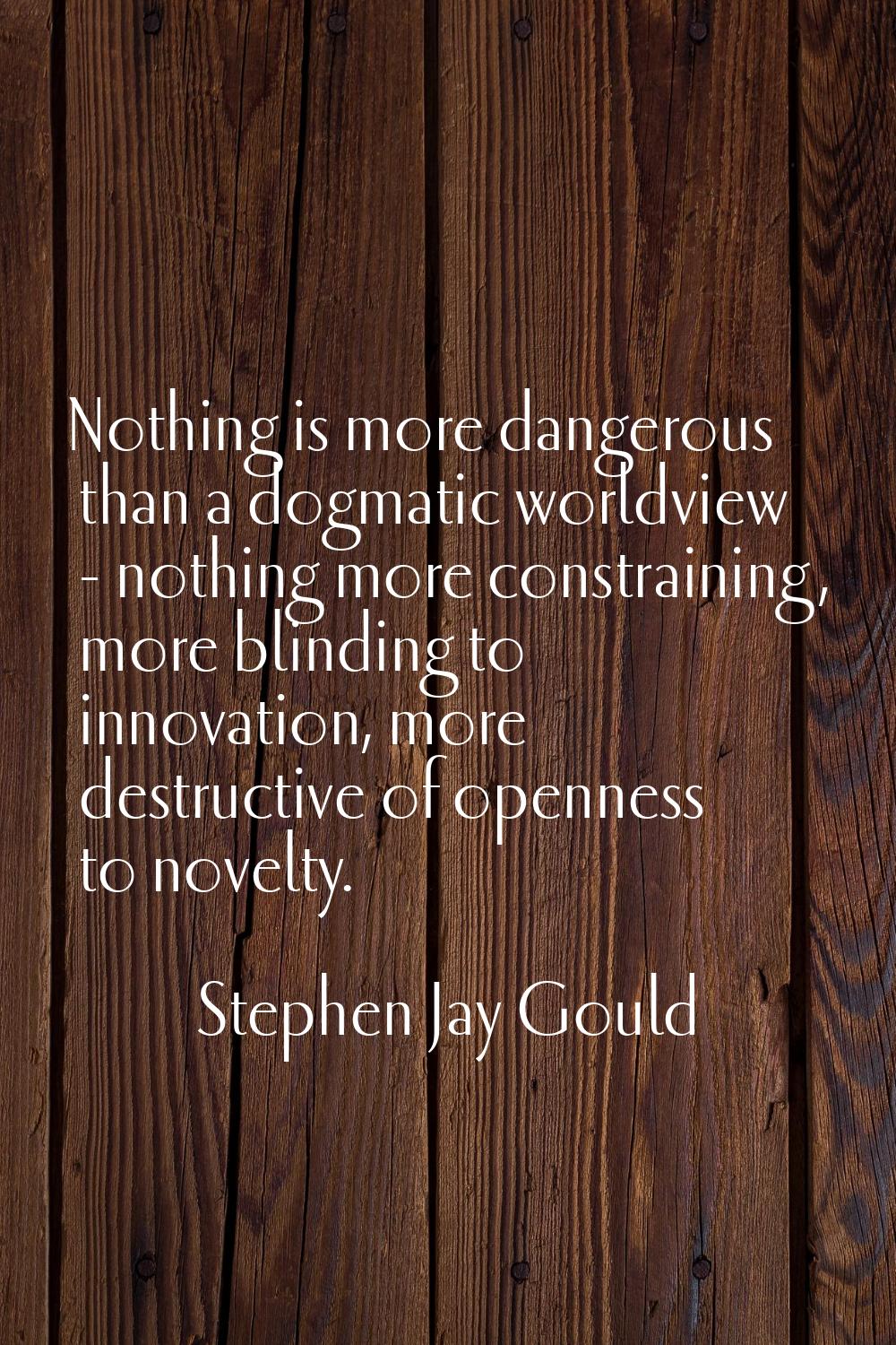 Nothing is more dangerous than a dogmatic worldview - nothing more constraining, more blinding to i