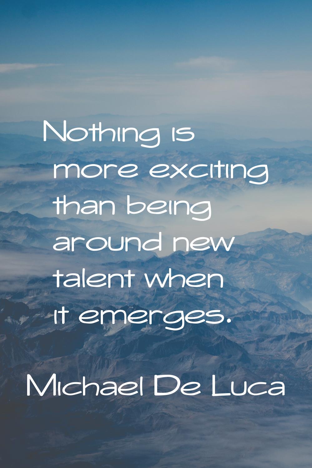 Nothing is more exciting than being around new talent when it emerges.
