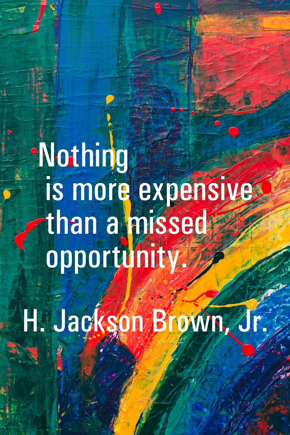 Nothing is more expensive than a missed opportunity.