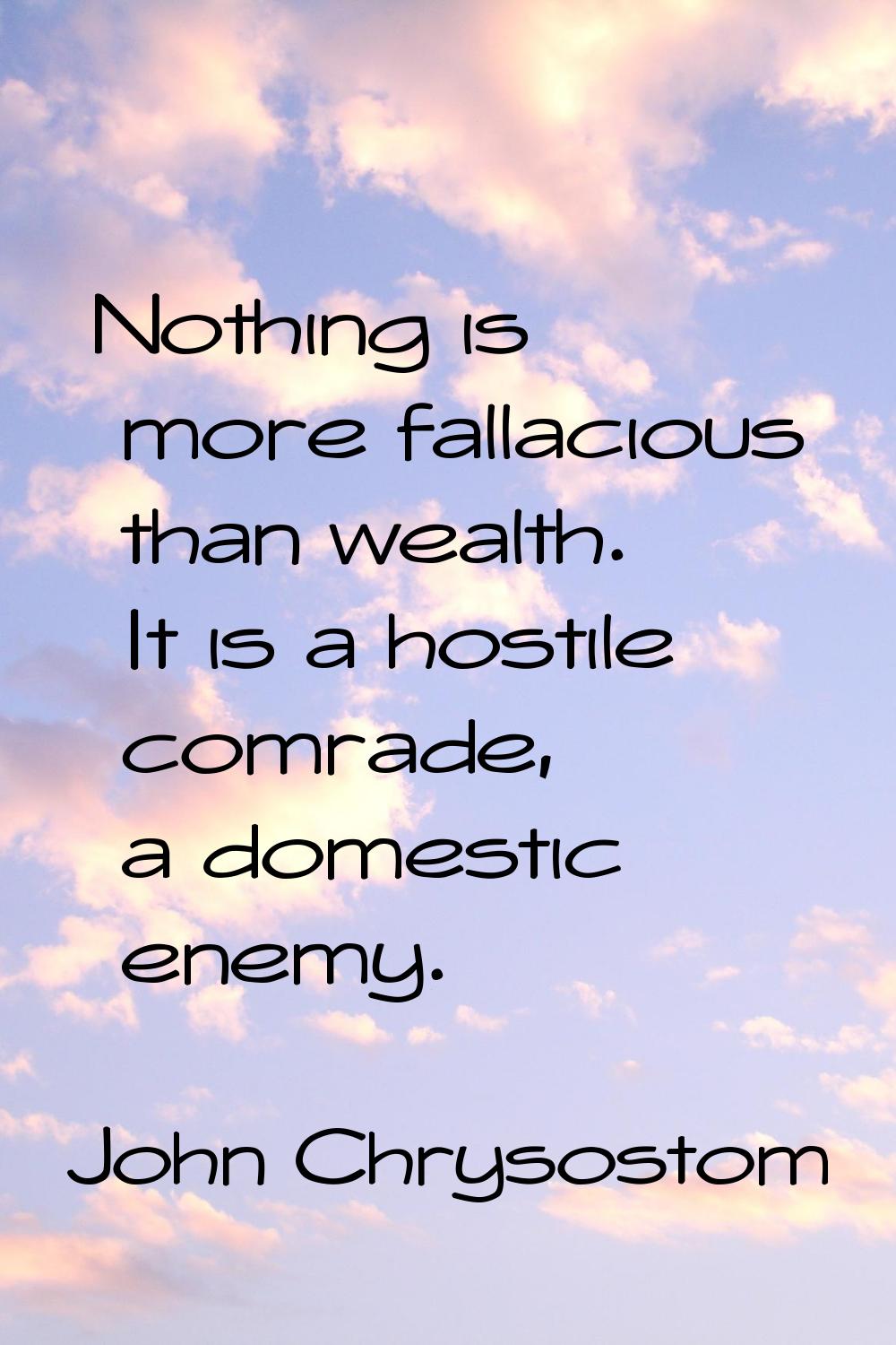 Nothing is more fallacious than wealth. It is a hostile comrade, a domestic enemy.