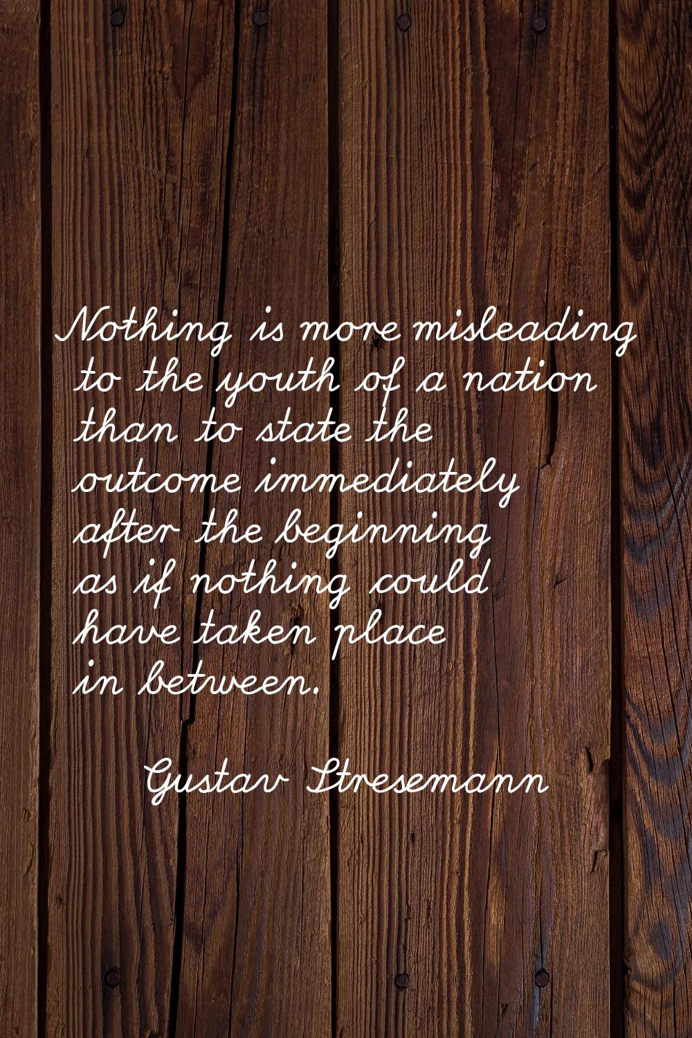 Nothing is more misleading to the youth of a nation than to state the outcome immediately after the
