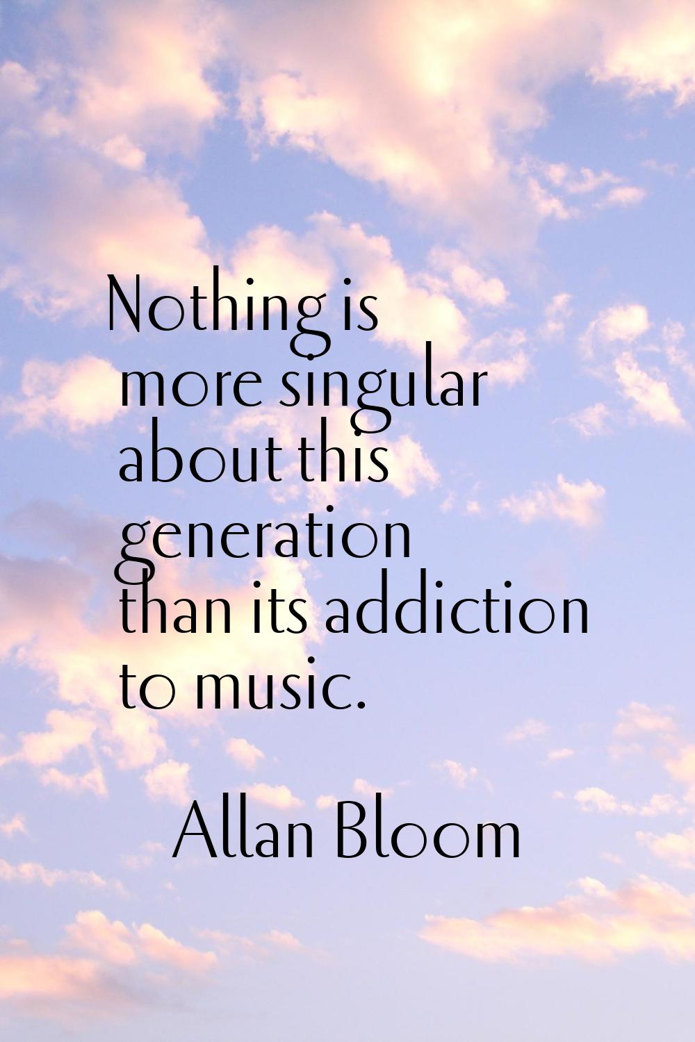 Nothing is more singular about this generation than its addiction to music.
