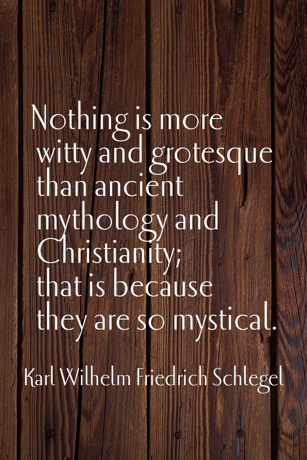 Nothing is more witty and grotesque than ancient mythology and Christianity; that is because they a