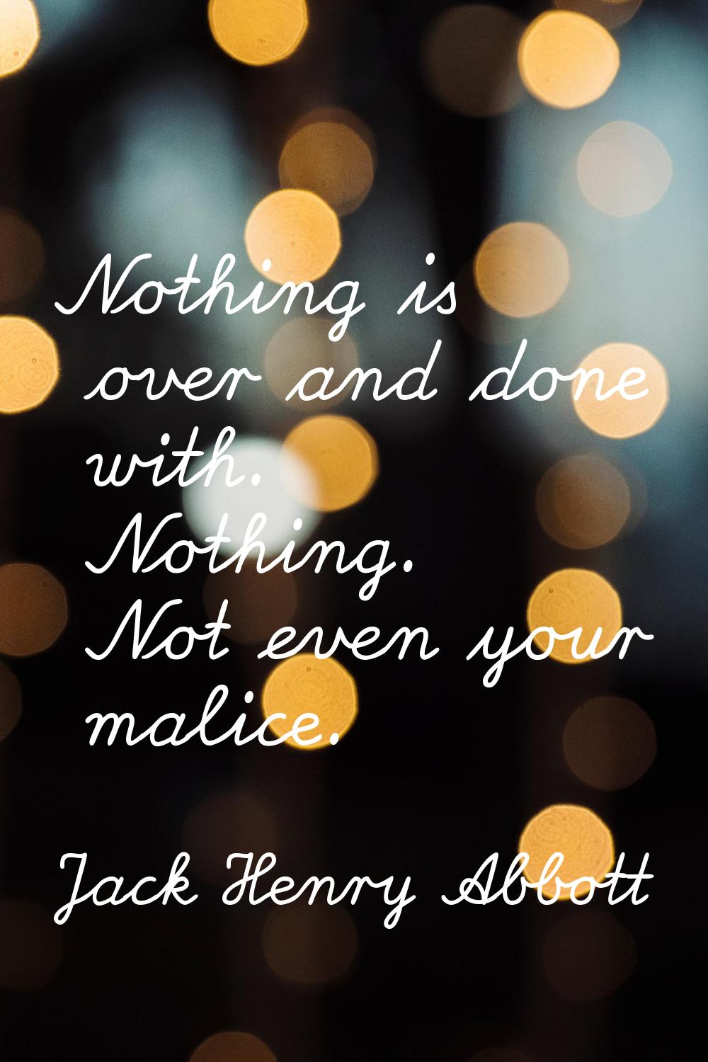 Nothing is over and done with. Nothing. Not even your malice.