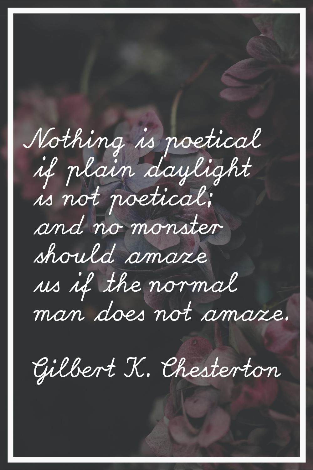 Nothing is poetical if plain daylight is not poetical; and no monster should amaze us if the normal