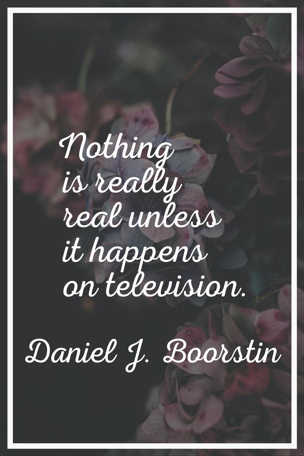 Nothing is really real unless it happens on television.