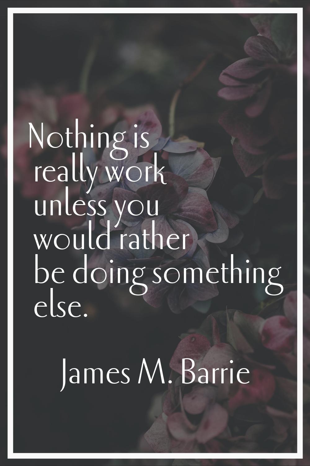 Nothing is really work unless you would rather be doing something else.