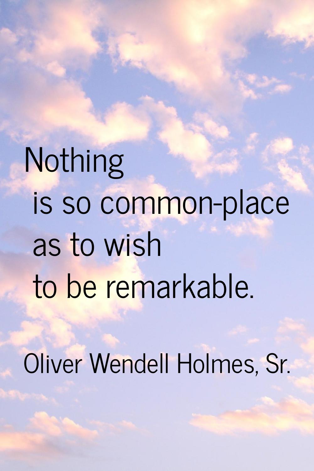 Nothing is so common-place as to wish to be remarkable.