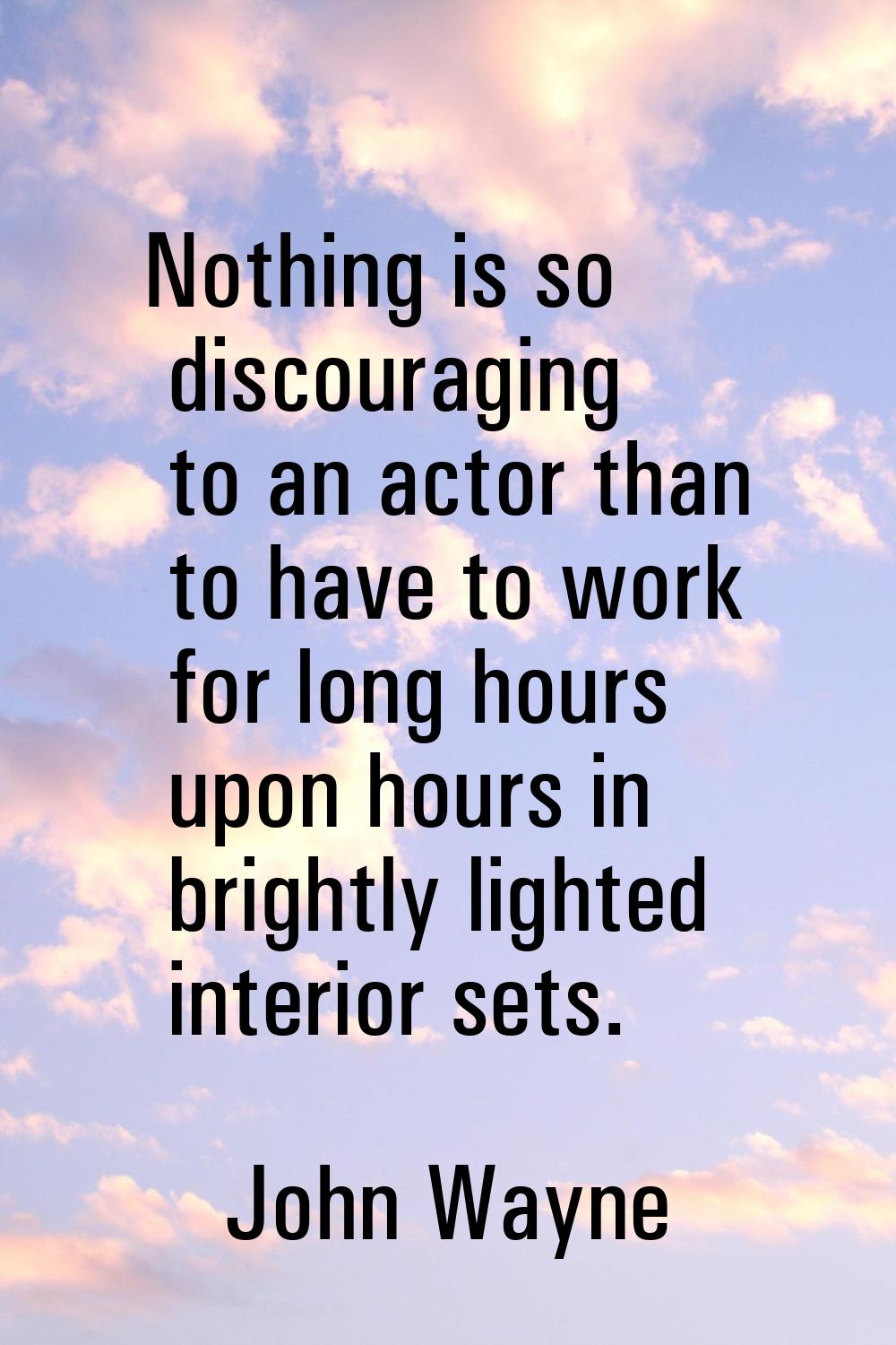 Nothing is so discouraging to an actor than to have to work for long hours upon hours in brightly l