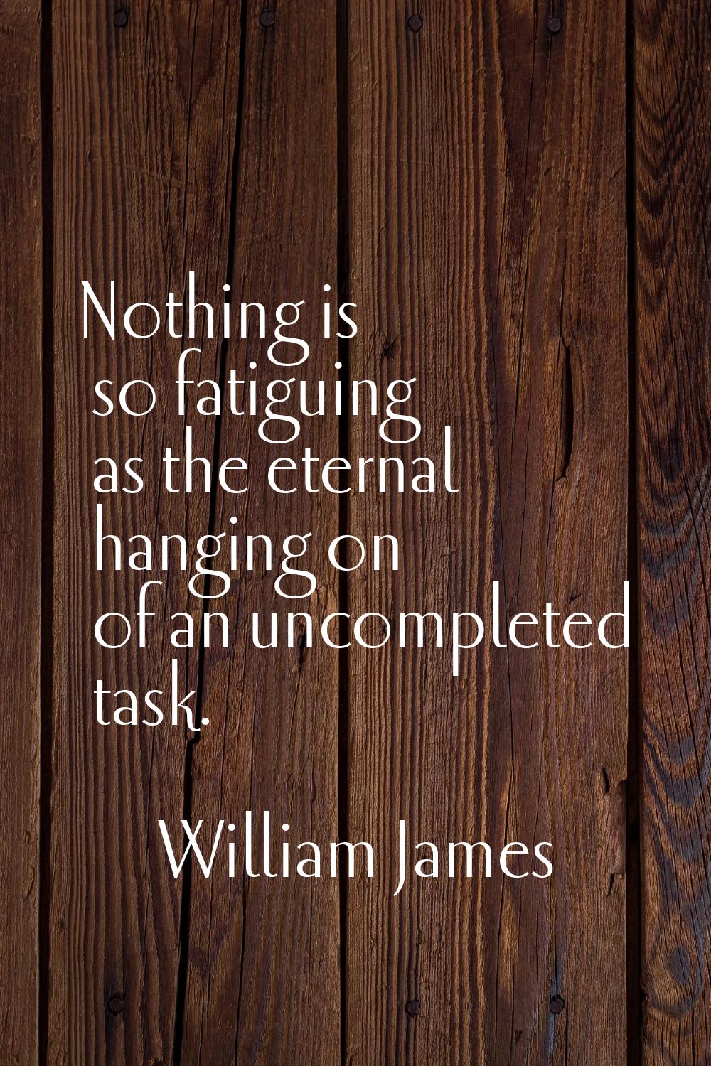 Nothing is so fatiguing as the eternal hanging on of an uncompleted task.