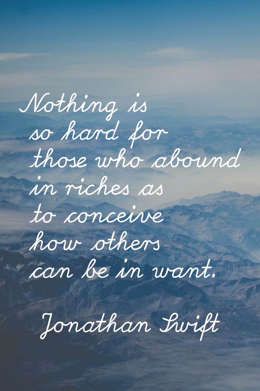 Nothing is so hard for those who abound in riches as to conceive how others can be in want.