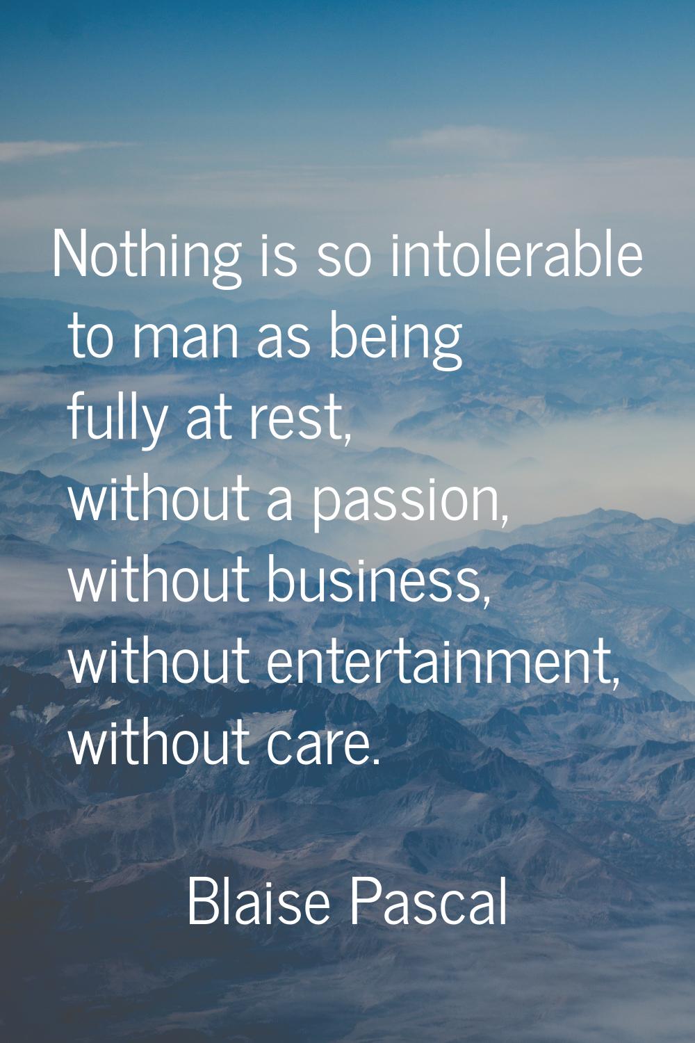 Nothing is so intolerable to man as being fully at rest, without a passion, without business, witho