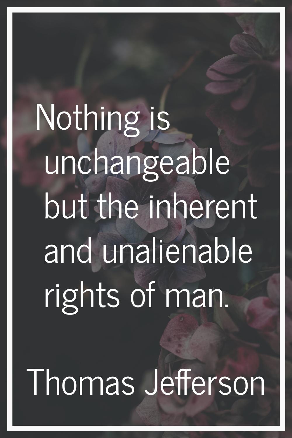 Nothing is unchangeable but the inherent and unalienable rights of man.