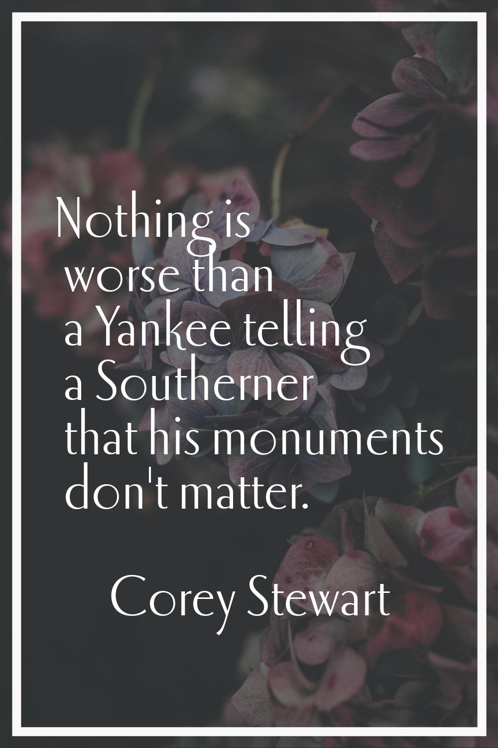 Nothing is worse than a Yankee telling a Southerner that his monuments don't matter.
