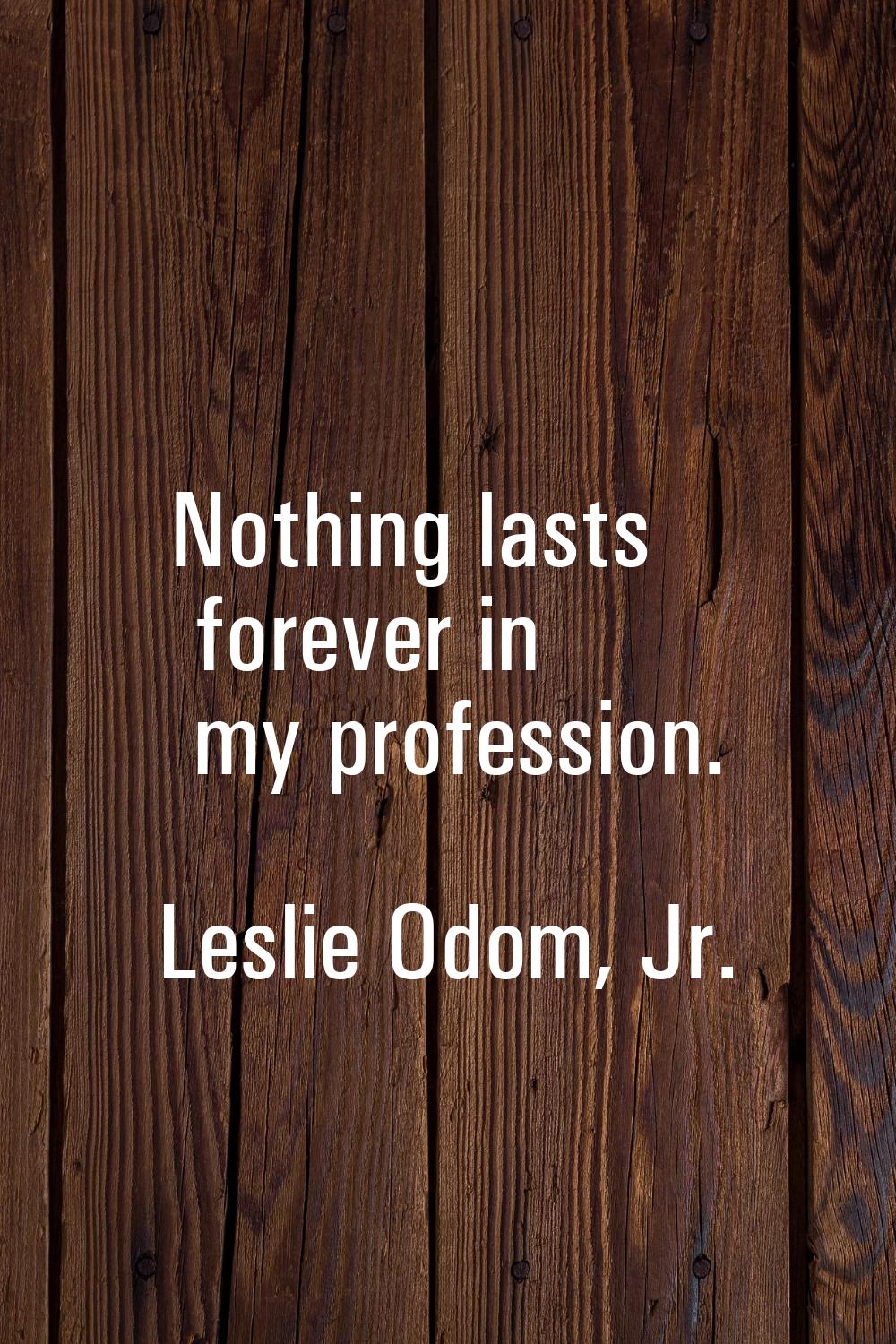 Nothing lasts forever in my profession.