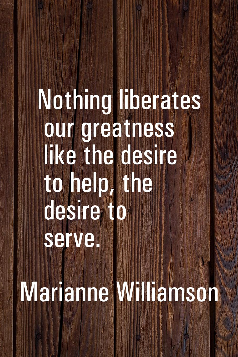 Nothing liberates our greatness like the desire to help, the desire to serve.