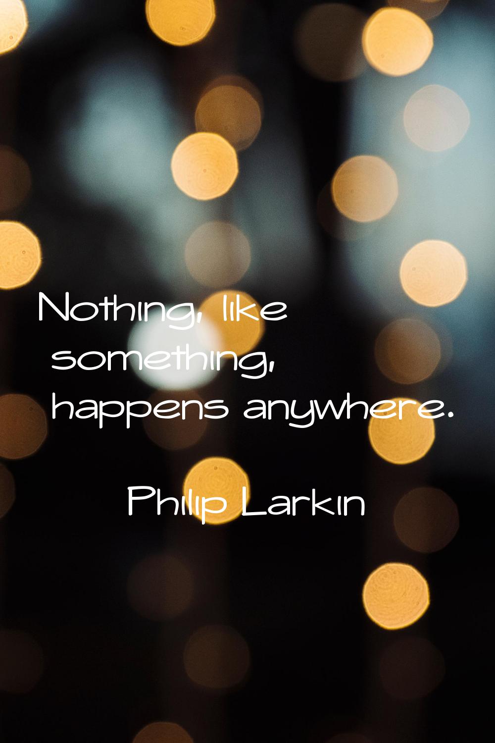 Nothing, like something, happens anywhere.