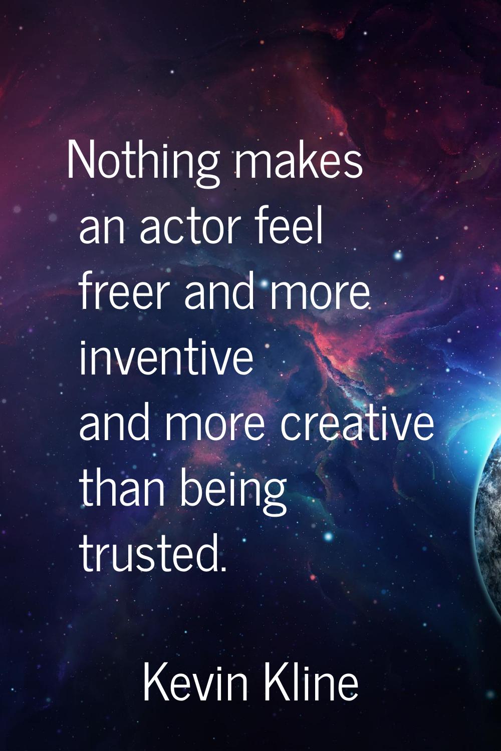 Nothing makes an actor feel freer and more inventive and more creative than being trusted.