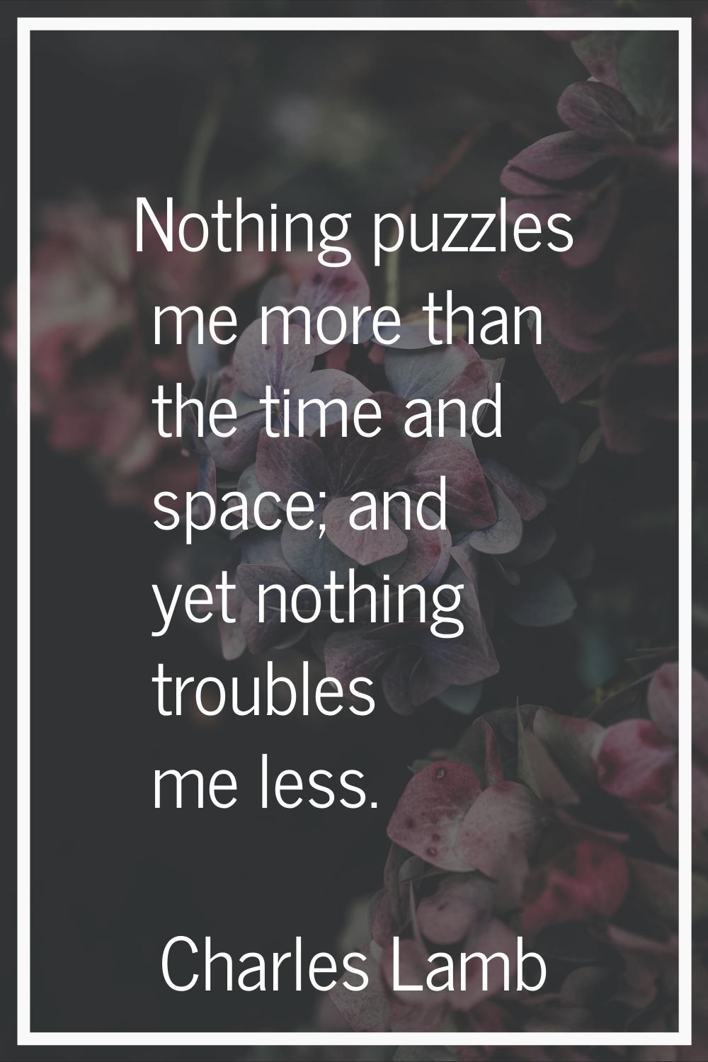 Nothing puzzles me more than the time and space; and yet nothing troubles me less.