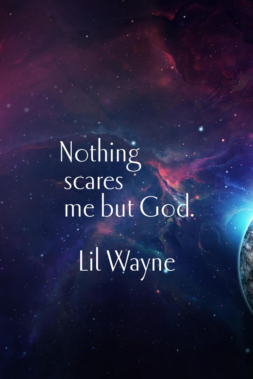 Nothing scares me but God.