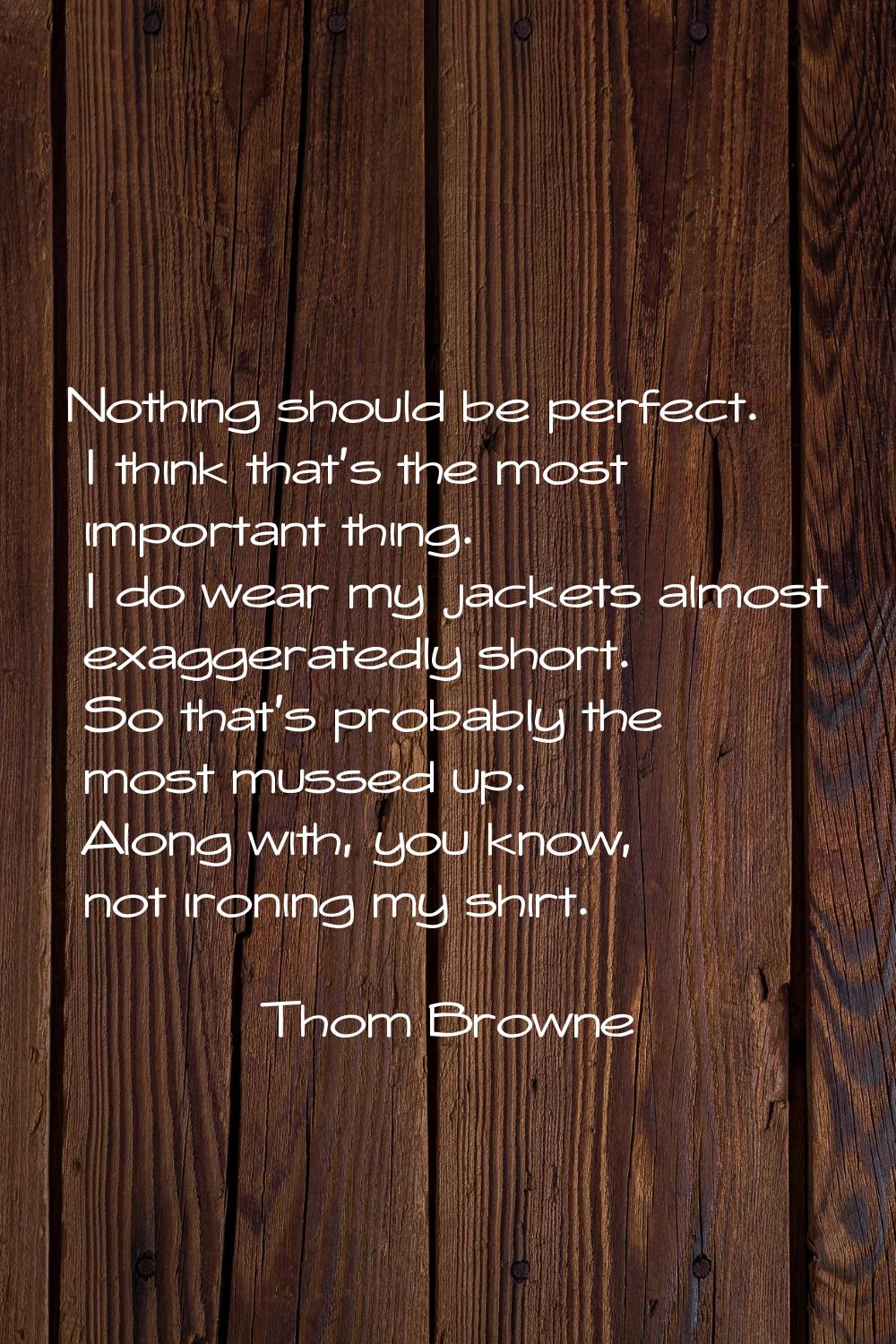 Nothing should be perfect. I think that's the most important thing. I do wear my jackets almost exa