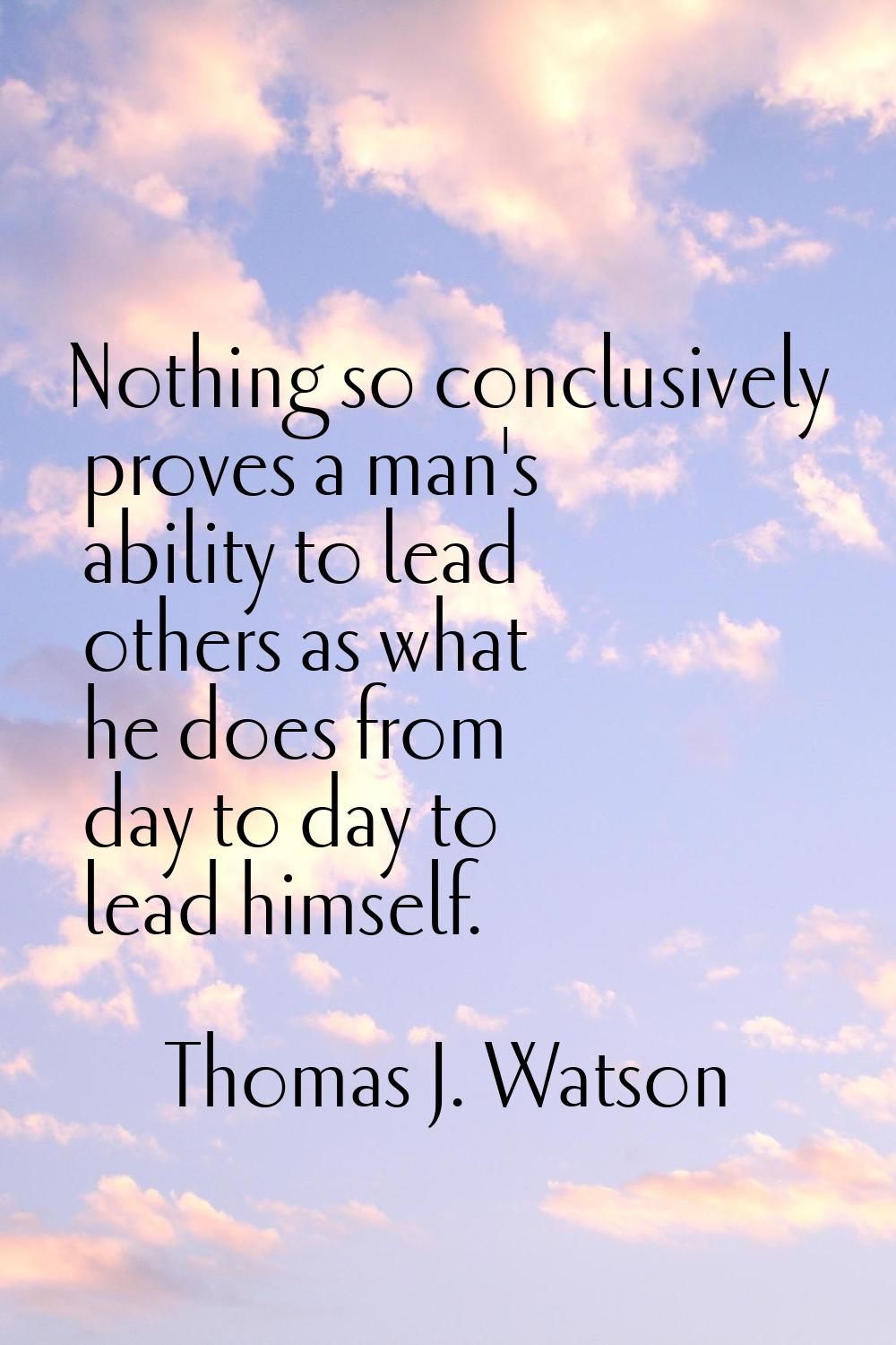 Nothing so conclusively proves a man's ability to lead others as what he does from day to day to le