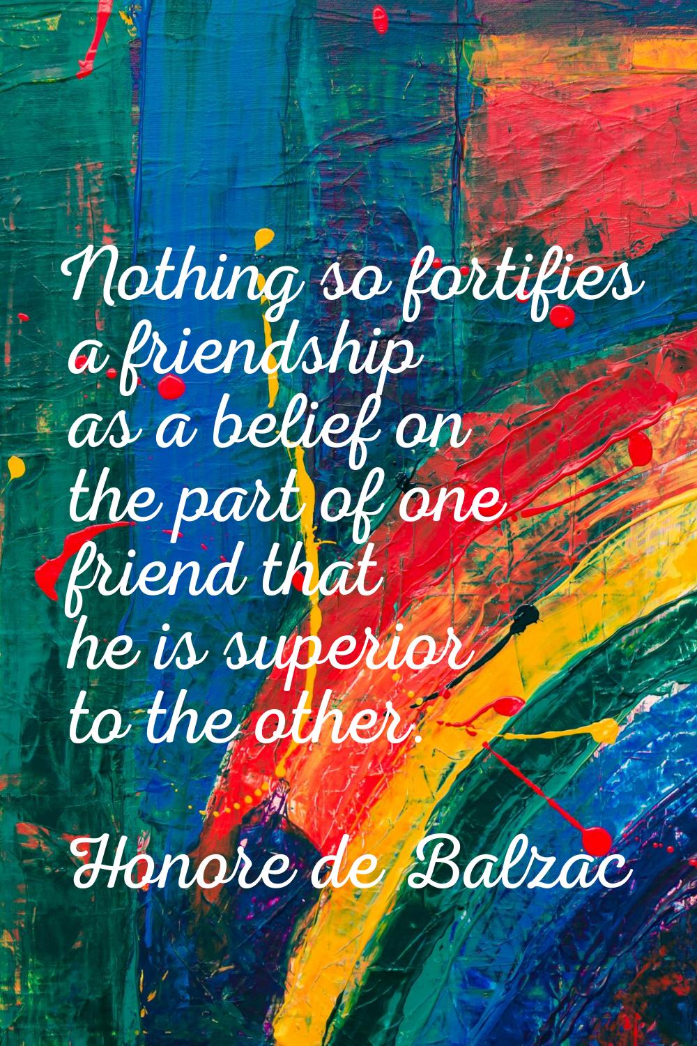Nothing so fortifies a friendship as a belief on the part of one friend that he is superior to the 