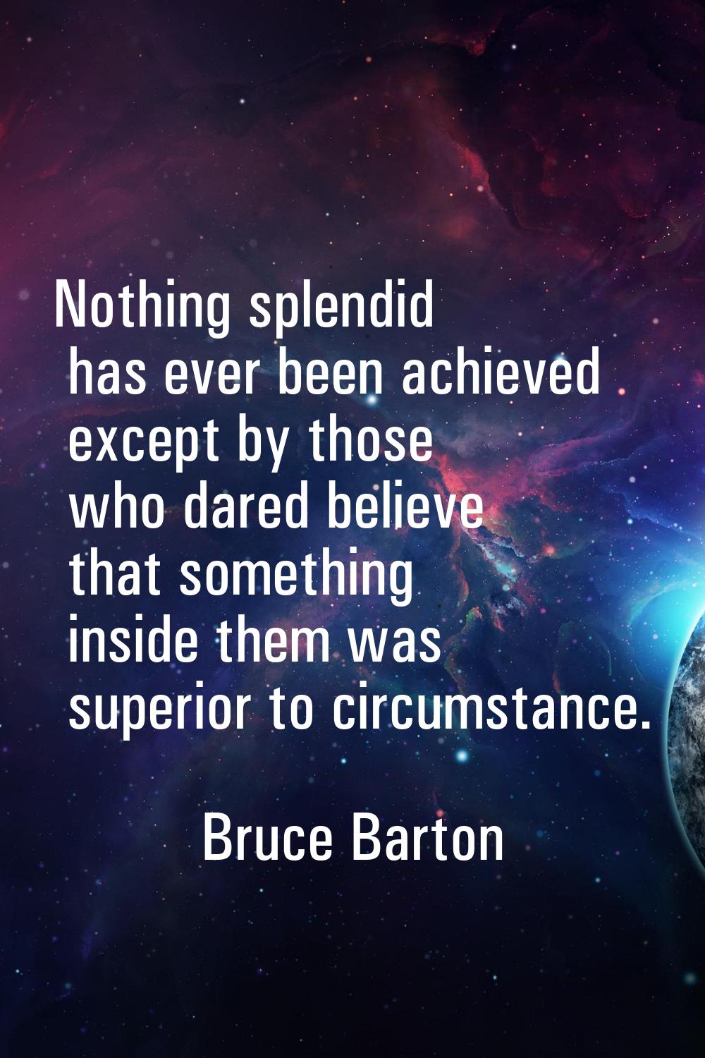 Nothing splendid has ever been achieved except by those who dared believe that something inside the