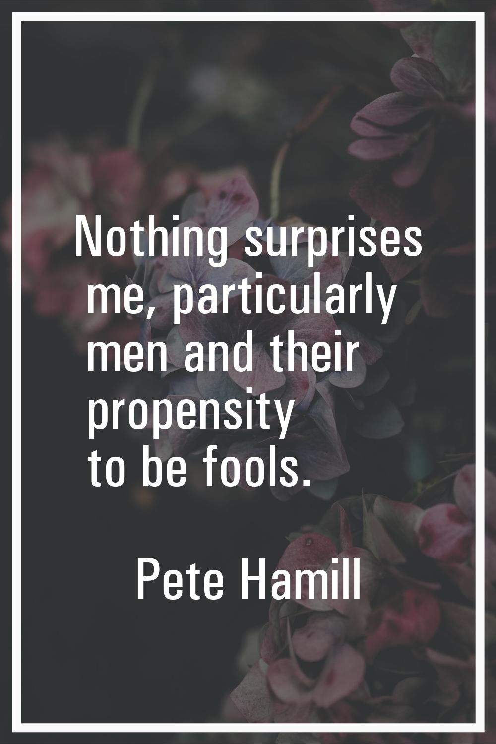 Nothing surprises me, particularly men and their propensity to be fools.