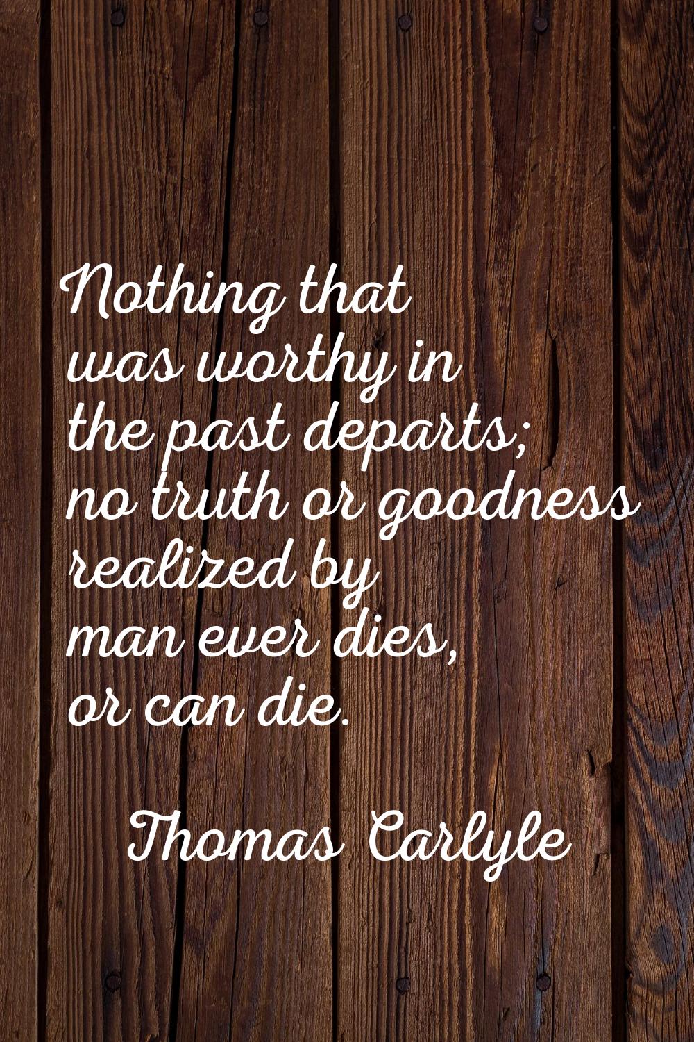 Nothing that was worthy in the past departs; no truth or goodness realized by man ever dies, or can