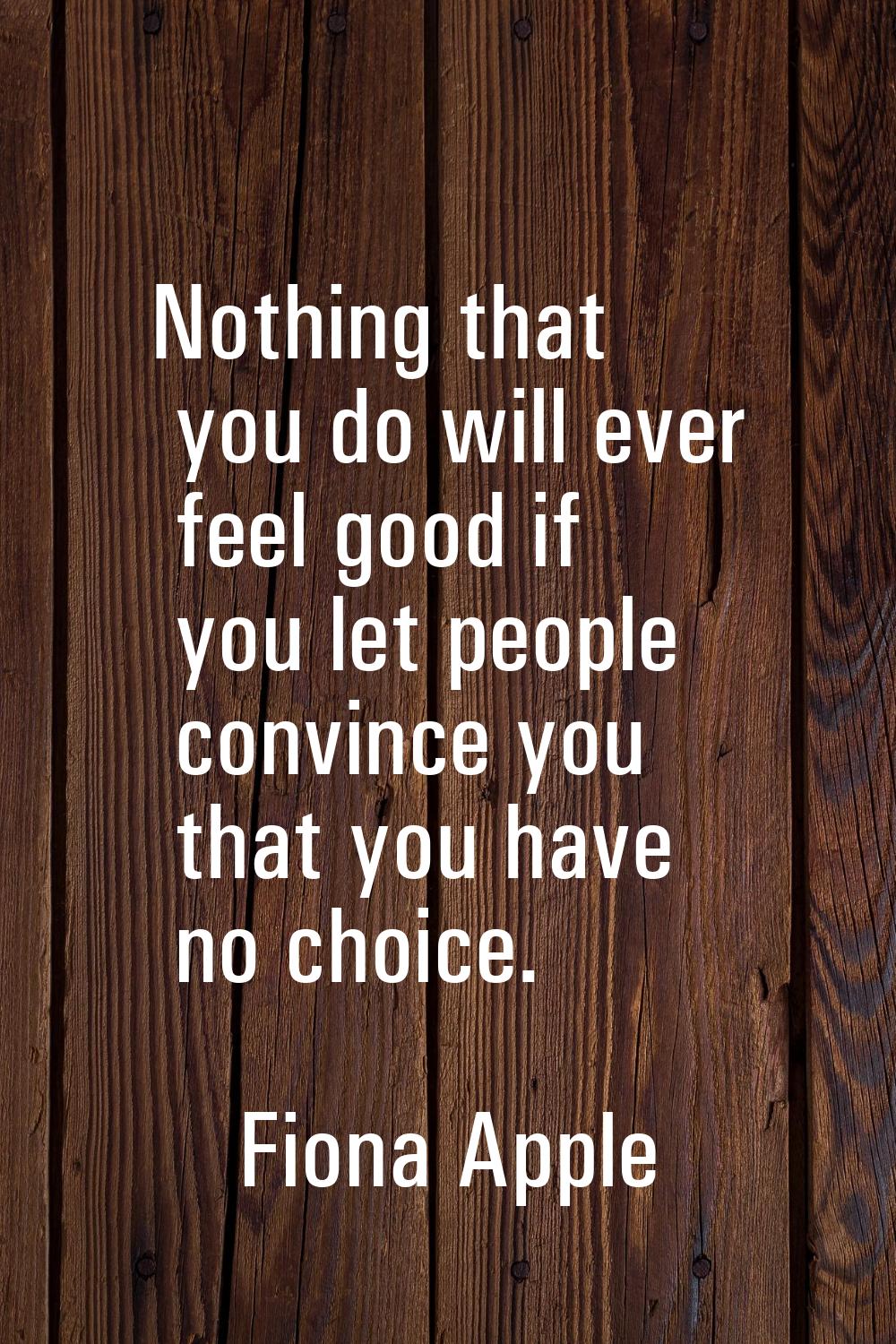 Nothing that you do will ever feel good if you let people convince you that you have no choice.