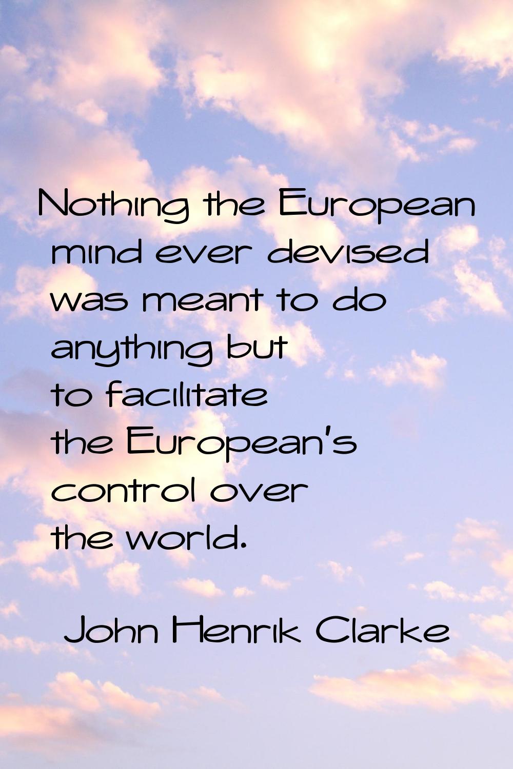 Nothing the European mind ever devised was meant to do anything but to facilitate the European's co