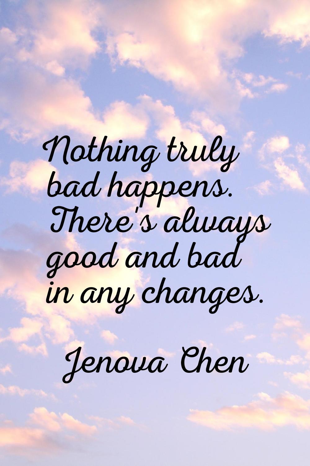 Nothing truly bad happens. There's always good and bad in any changes.