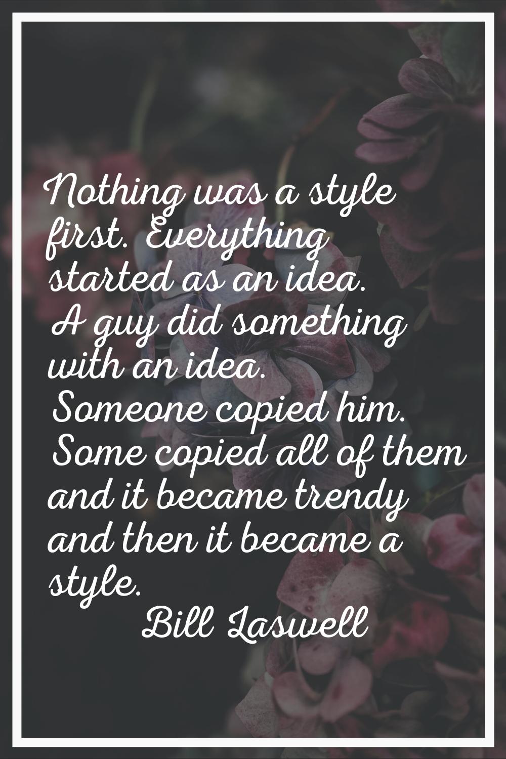 Nothing was a style first. Everything started as an idea. A guy did something with an idea. Someone