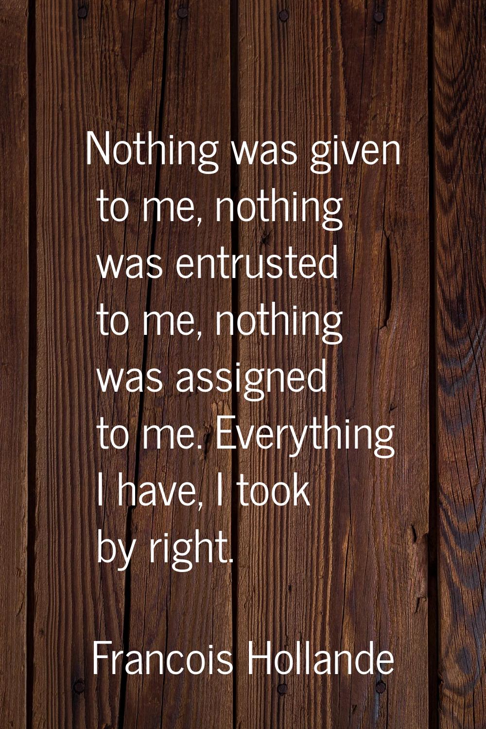 Nothing was given to me, nothing was entrusted to me, nothing was assigned to me. Everything I have