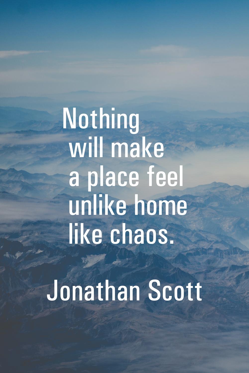 Nothing will make a place feel unlike home like chaos.