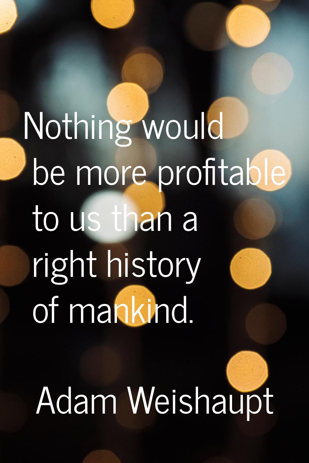 Nothing would be more profitable to us than a right history of mankind.