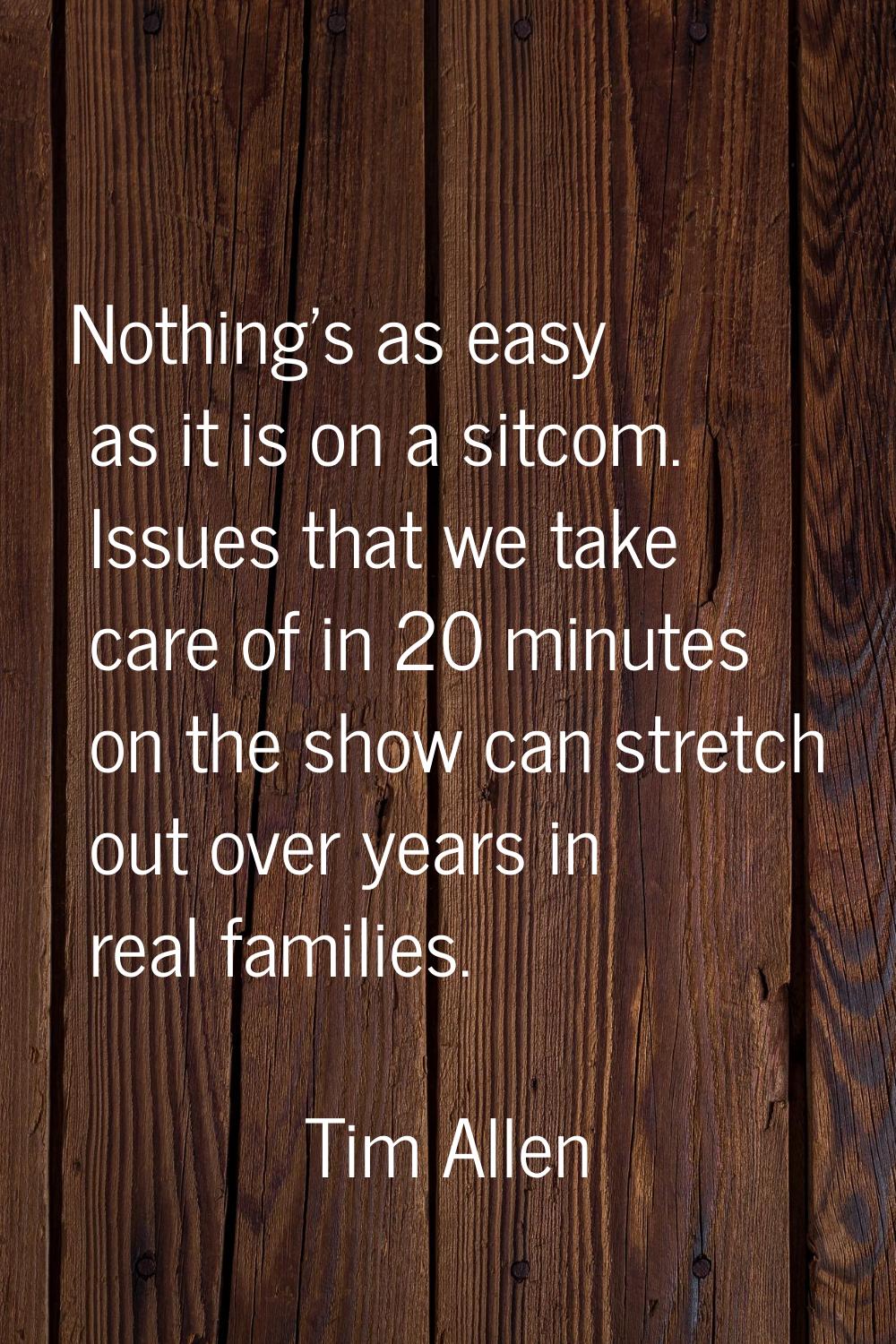 Nothing's as easy as it is on a sitcom. Issues that we take care of in 20 minutes on the show can s