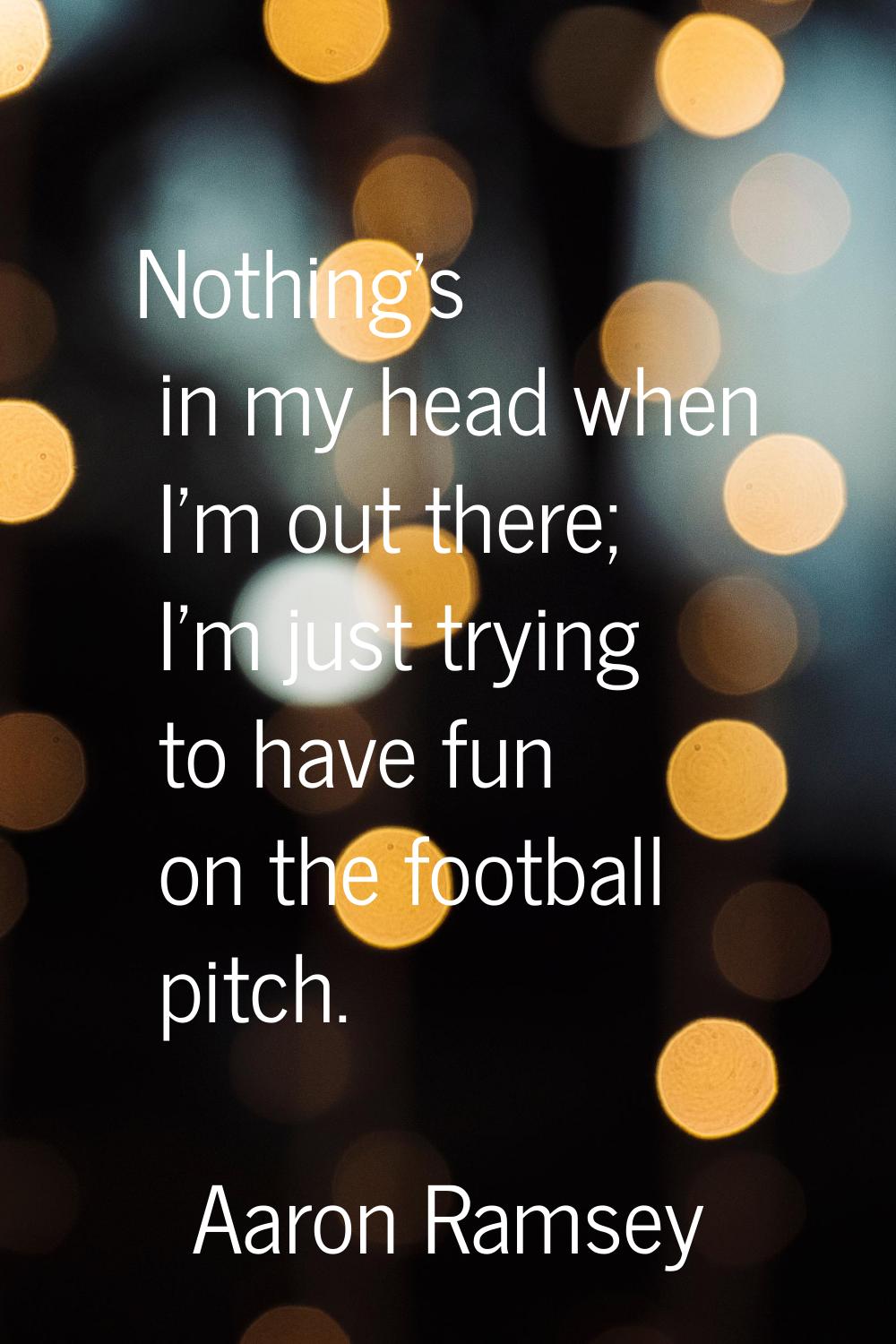 Nothing's in my head when I'm out there; I'm just trying to have fun on the football pitch.